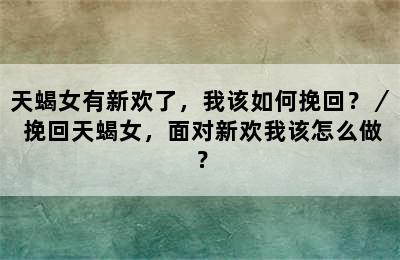 天蝎女有新欢了，我该如何挽回？／ 挽回天蝎女，面对新欢我该怎么做？